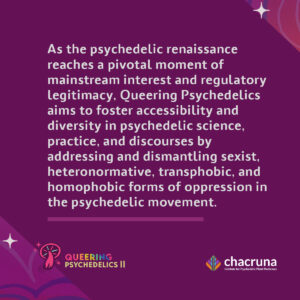 As the psychedelic renaissance reaches a pivotal moment of mainstream interest and regulatory legitimacy. Queering Psychedelics aims to foster accessibility and diversity in psychedelic science, practice, and discourses by addressing and dismantling sexist, heteronormative, transphobic, and homophobic forms of oppression in the psychedelic movement. 