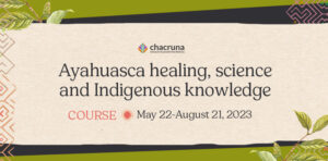 Chacruna Course - Ayahuasca Healing, Science, and Indigenous Knowledge, May 22 - August 21, 2023