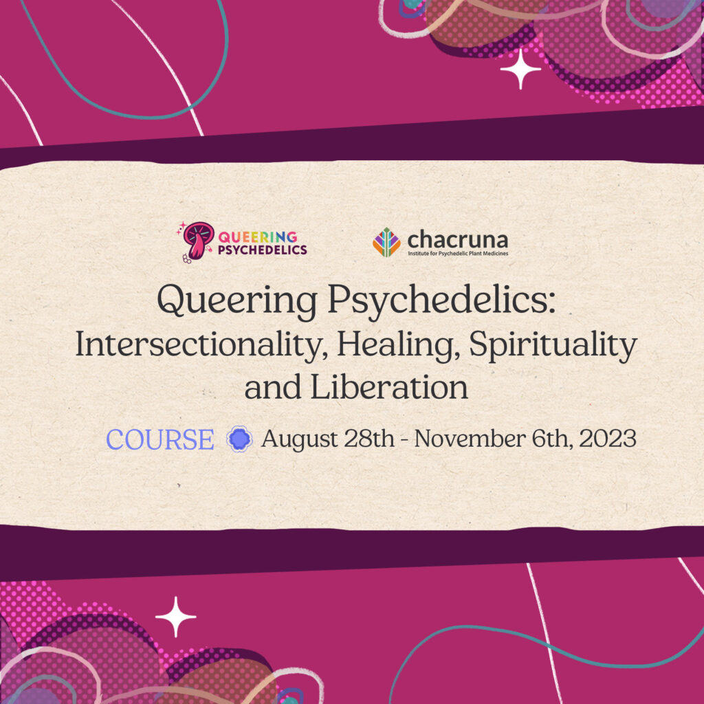 Queering Psychedelics: Intersectionality, Healing, Spirituality and Liberation, Chacruna Course, August 28th - November 6th 2023
