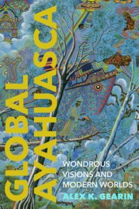 Cover of Global Ayahuasca: Wondrous Visions and Modern Worlds by Alex K. Gearin 